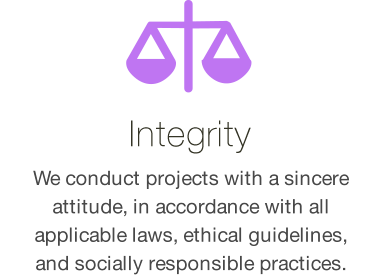 Integrity... We conduct projects with a sincere attitude, in accordance with all applicable laws, ethical guidelines, and socially responsible practices.